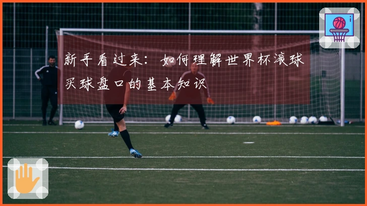 新手看过来：如何理解世界杯滚球买球盘口的基本知识