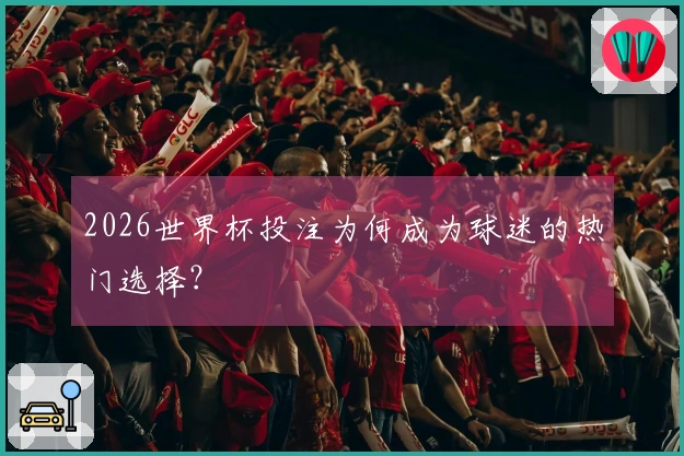 2026世界杯投注为何成为球迷的热门选择？