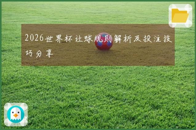2026世界杯让球规则解析及投注技巧分享