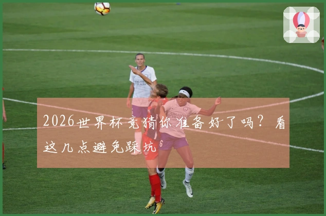 2026世界杯竞猜你准备好了吗？看这几点避免踩坑