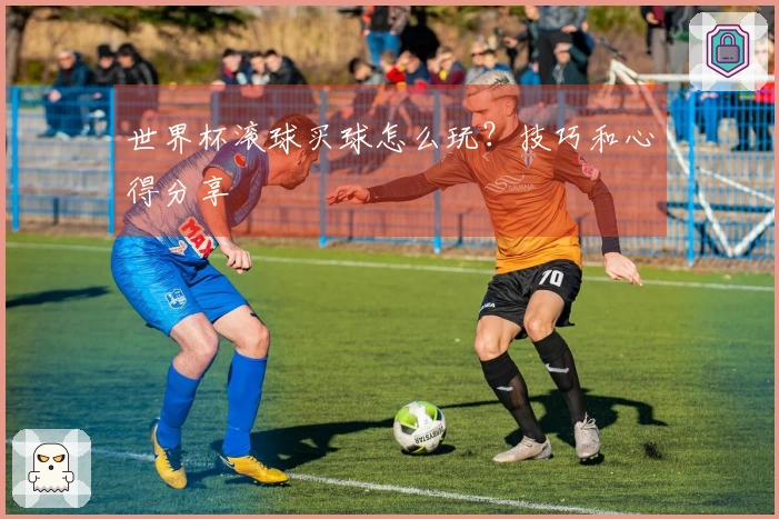 世界杯滚球买球怎么玩？技巧和心得分享
