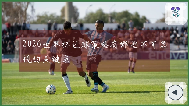 2026世界杯让球策略有哪些不可忽视的关键点