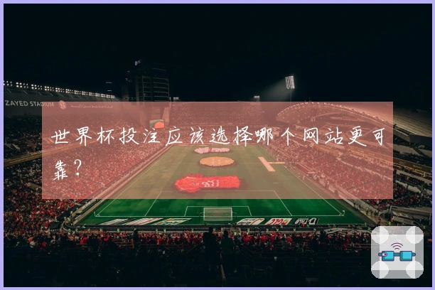 世界杯投注应该选择哪个网站更可靠？