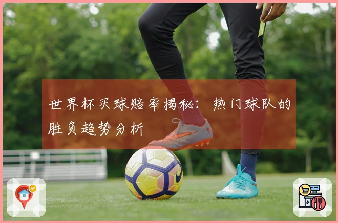 世界杯买球赔率揭秘：热门球队的胜负趋势分析