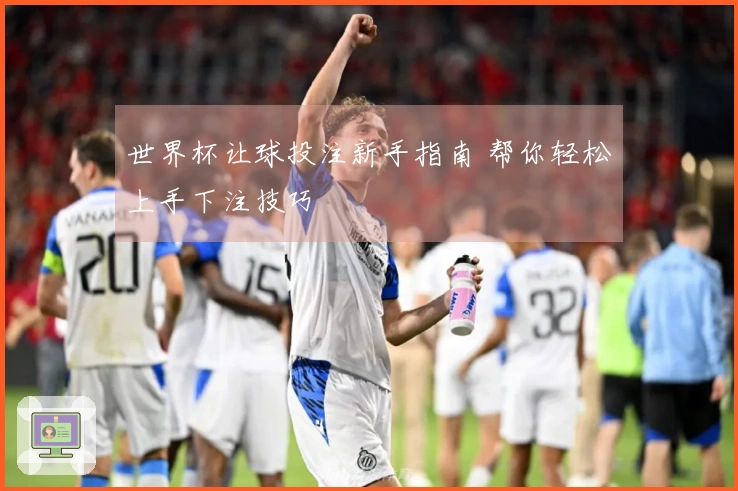 世界杯让球投注新手指南 帮你轻松上手下注技巧