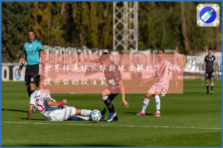 世界杯滚球买球新玩法解析：如何提升你的投注策略