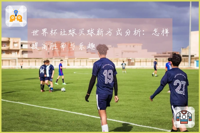 世界杯让球买球新方式分析：怎样提高胜率与乐趣