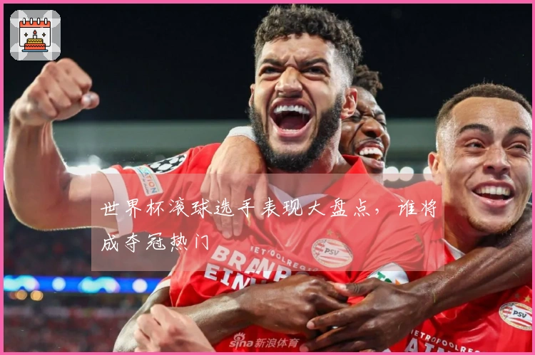 世界杯滚球选手表现大盘点，谁将成夺冠热门