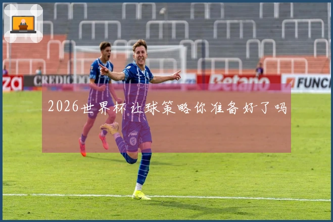 2026世界杯让球策略你准备好了吗