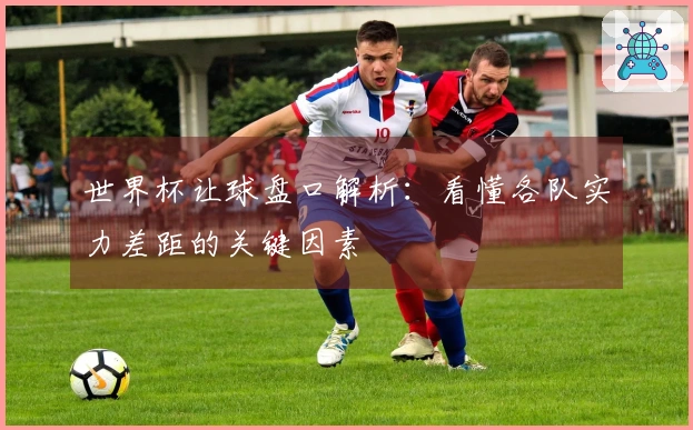 世界杯让球盘口解析：看懂各队实力差距的关键因素