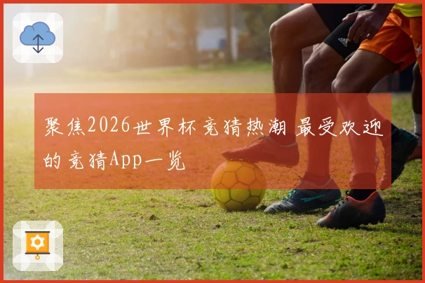 聚焦2026世界杯竞猜热潮 最受欢迎的竞猜App一览