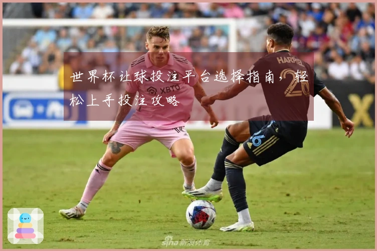 世界杯让球投注平台选择指南，轻松上手投注攻略