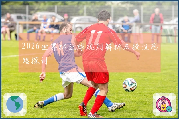 2026世界杯让球规则解析及投注思路探讨