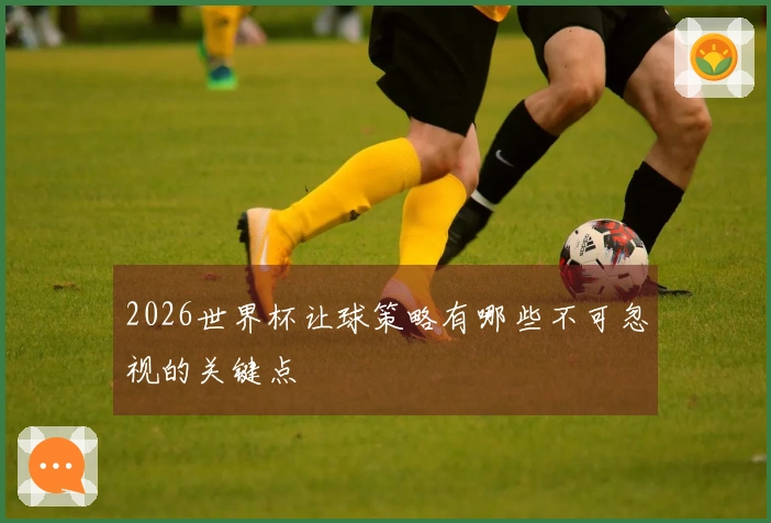 2026世界杯让球策略有哪些不可忽视的关键点
