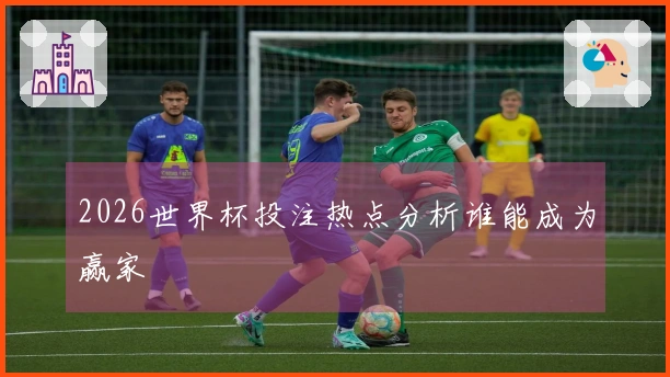 2026世界杯投注热点分析谁能成为赢家