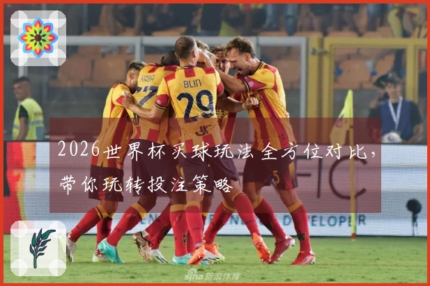 2026世界杯买球玩法全方位对比，带你玩转投注策略