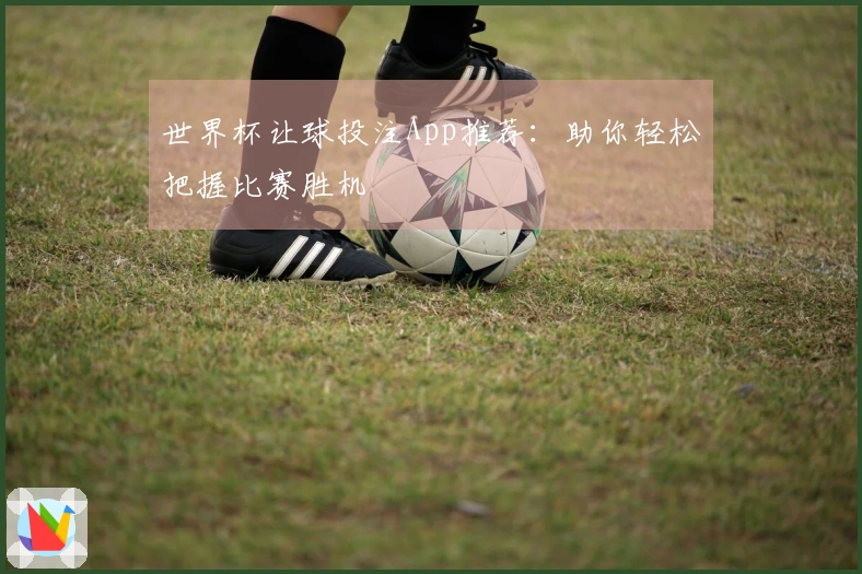 世界杯让球投注App推荐：助你轻松把握比赛胜机