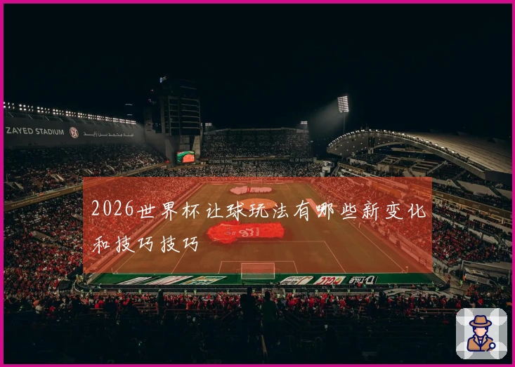 2026世界杯让球玩法有哪些新变化和技巧技巧