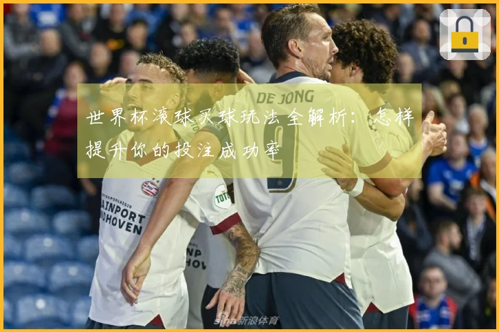 世界杯滚球买球玩法全解析：怎样提升你的投注成功率