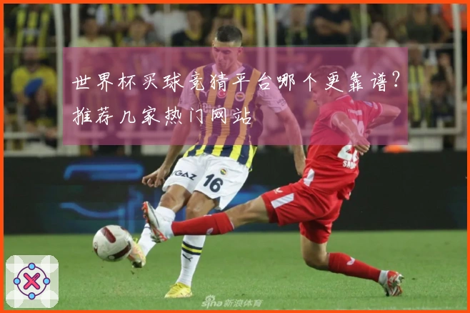 世界杯买球竞猜平台哪个更靠谱？推荐几家热门网站