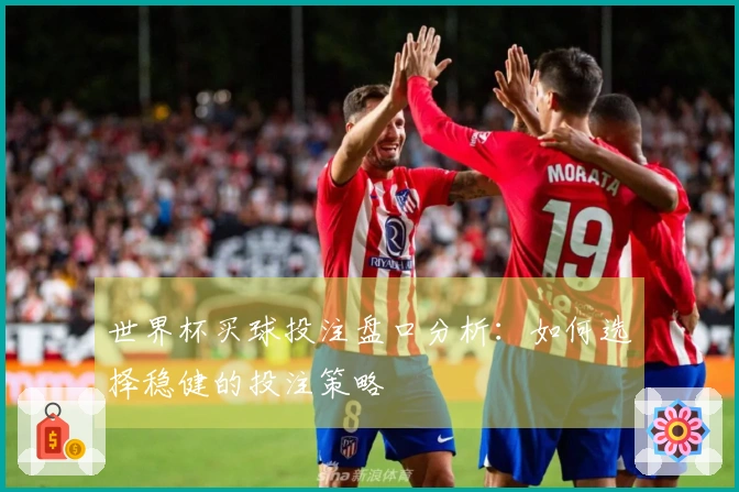 世界杯买球投注盘口分析：如何选择稳健的投注策略