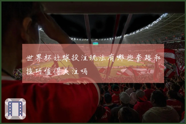 世界杯让球投注玩法有哪些套路和技巧值得关注吗