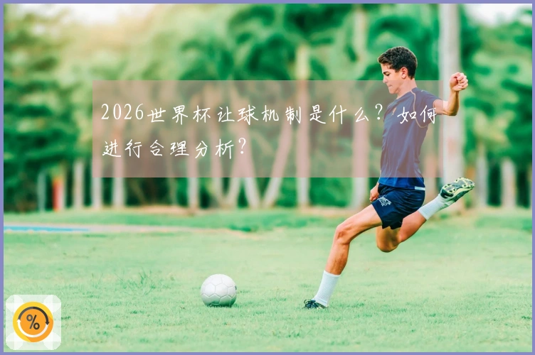 2026世界杯让球机制是什么？如何进行合理分析？