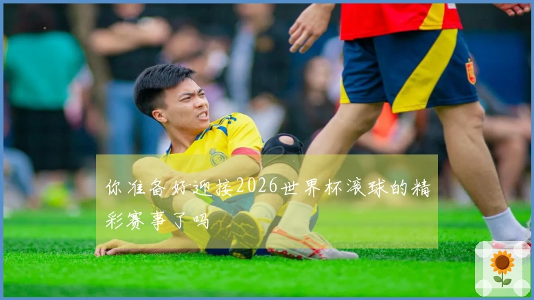 你准备好迎接2026世界杯滚球的精彩赛事了吗
