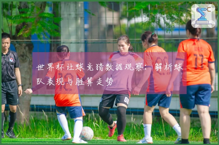 世界杯让球竞猜数据观察：解析球队表现与胜算走势