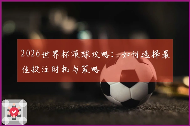 2026世界杯滚球攻略：如何选择最佳投注时机与策略