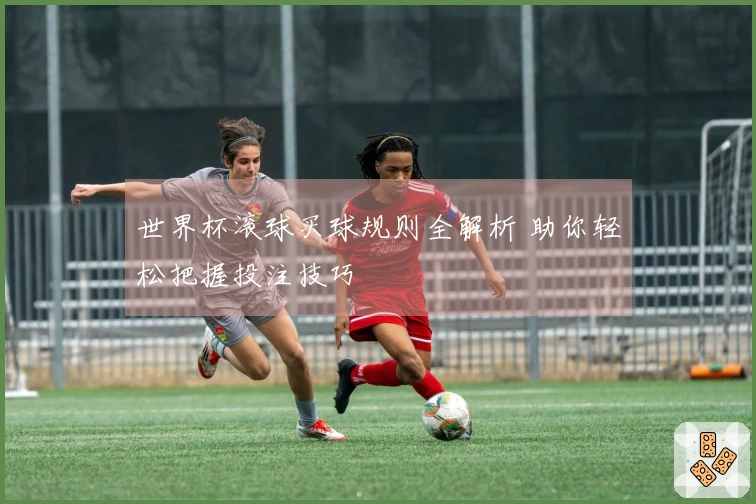 世界杯滚球买球规则全解析 助你轻松把握投注技巧
