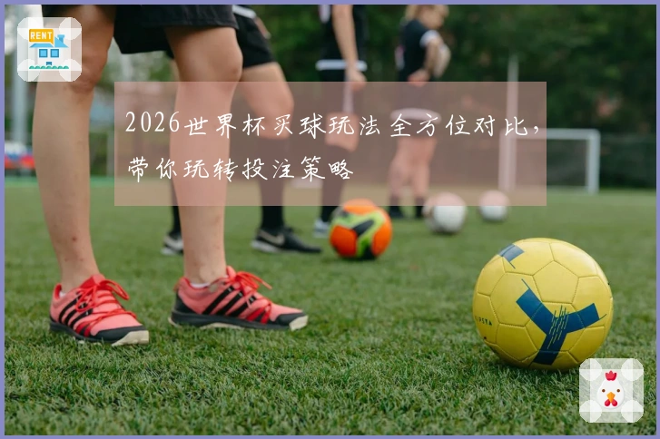 2026世界杯买球玩法全方位对比，带你玩转投注策略
