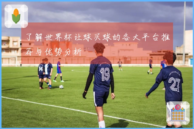 了解世界杯让球买球的各大平台推荐与优势分析