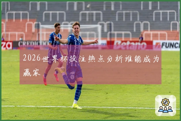 2026世界杯投注热点分析谁能成为赢家
