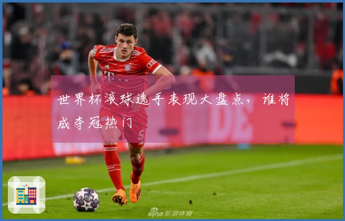 世界杯滚球选手表现大盘点，谁将成夺冠热门