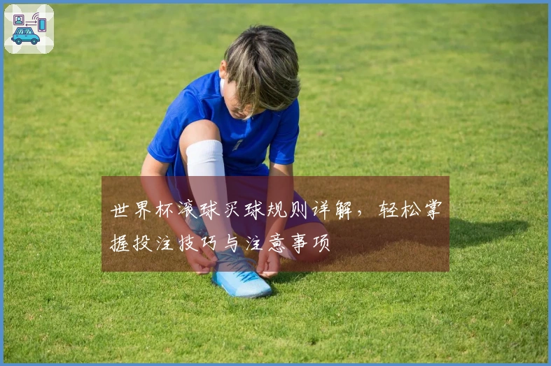 世界杯滚球买球规则详解，轻松掌握投注技巧与注意事项