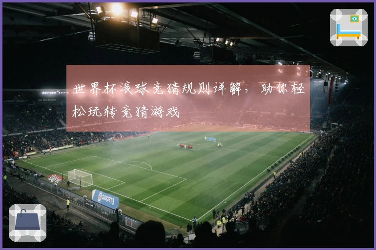 世界杯滚球竞猜规则详解，助你轻松玩转竞猜游戏