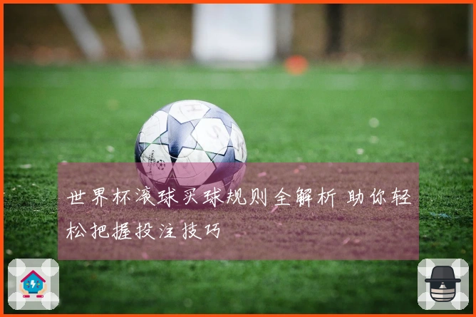 世界杯滚球买球规则全解析 助你轻松把握投注技巧